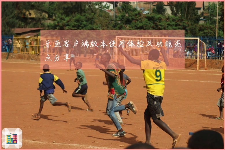 乐鱼客户端版本使用体验及功能亮点分享