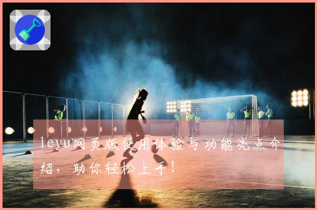 leyu网页版使用体验与功能亮点介绍，助你轻松上手！