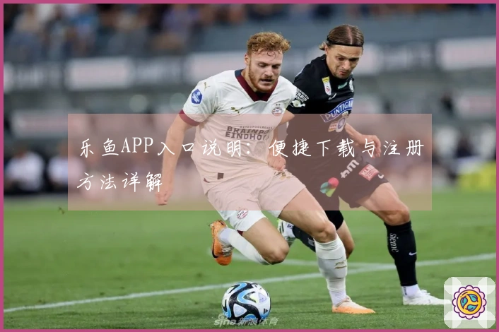 乐鱼APP入口说明：便捷下载与注册方法详解