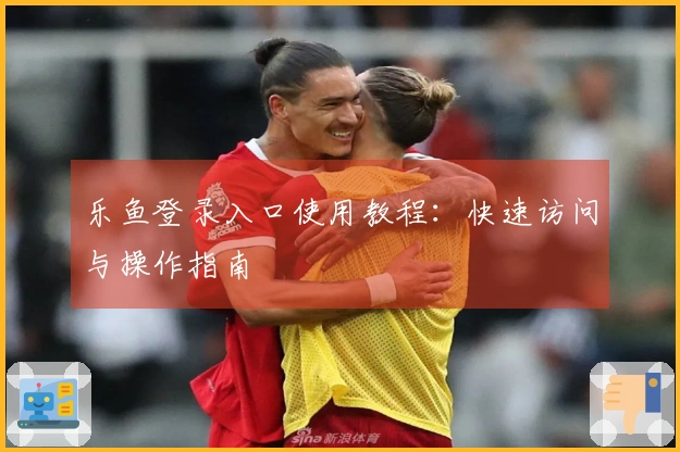 乐鱼登录入口使用教程：快速访问与操作指南