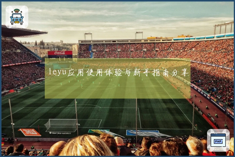 leyu应用使用体验与新手指南分享