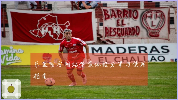 乐鱼官方网站登录体验分享与使用指南