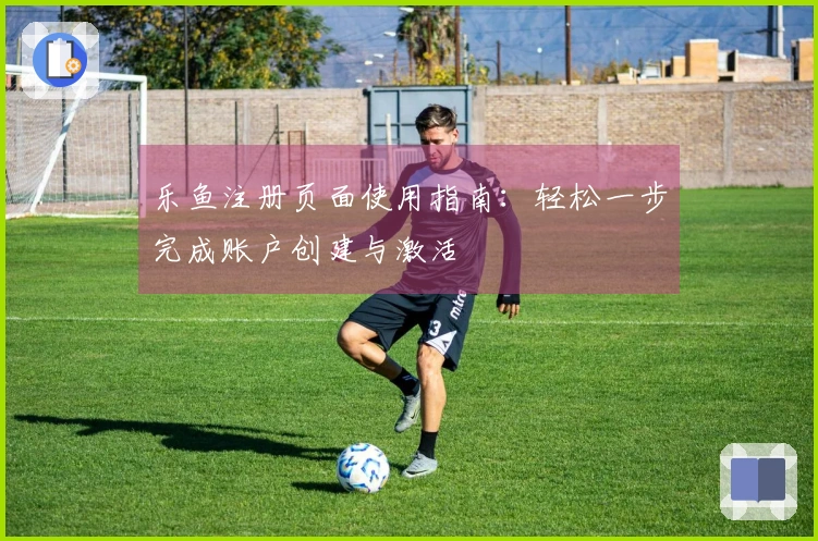 乐鱼注册页面使用指南：轻松一步完成账户创建与激活