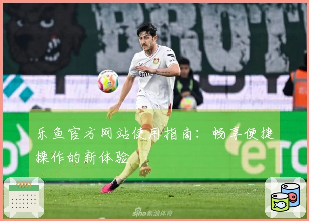 乐鱼官方网站使用指南:畅享便捷操作的新体验