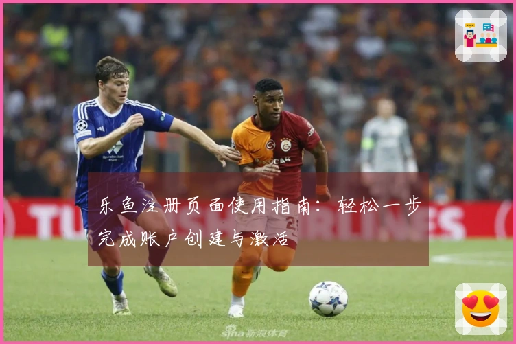 乐鱼注册页面使用指南：轻松一步完成账户创建与激活