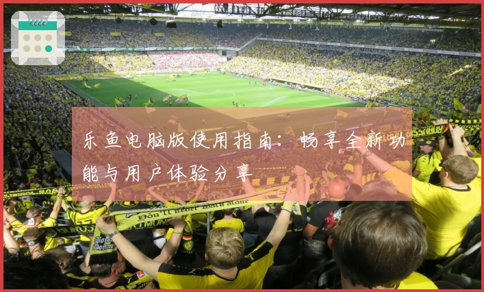 乐鱼电脑版使用指南：畅享全新功能与用户体验分享