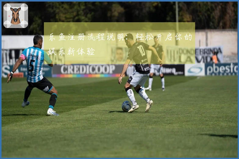 乐鱼注册流程说明：轻松开启你的娱乐新体验