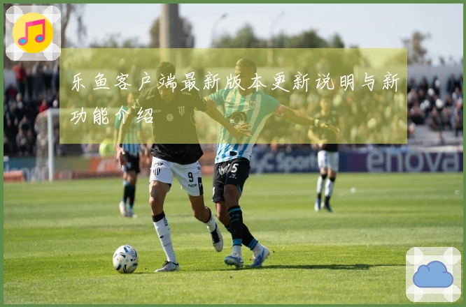 乐鱼客户端最新版本更新说明与新功能介绍