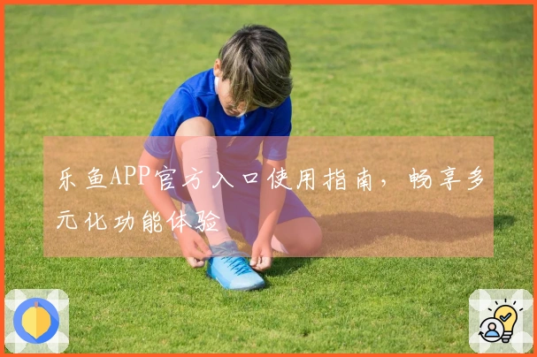 乐鱼APP官方入口使用指南,畅享多元化功能体验