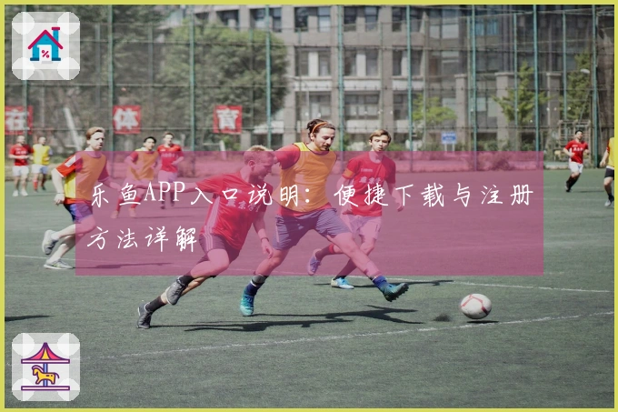 乐鱼APP入口说明：便捷下载与注册方法详解