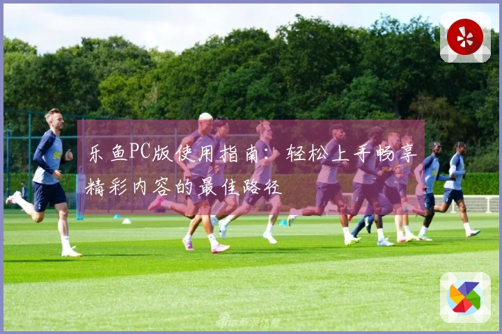 乐鱼PC版使用指南:轻松上手畅享精彩内容的最佳路径