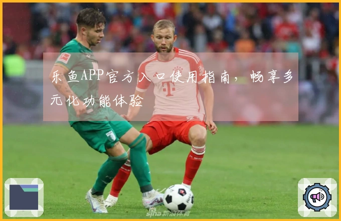 乐鱼APP官方入口使用指南，畅享多元化功能体验