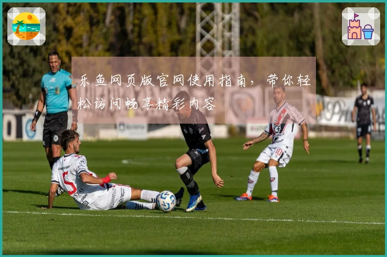 乐鱼网页版官网使用指南，带你轻松访问畅享精彩内容